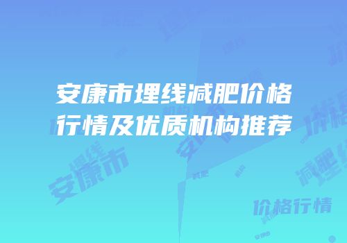 安康市埋线减肥价格行情及优质机构推荐