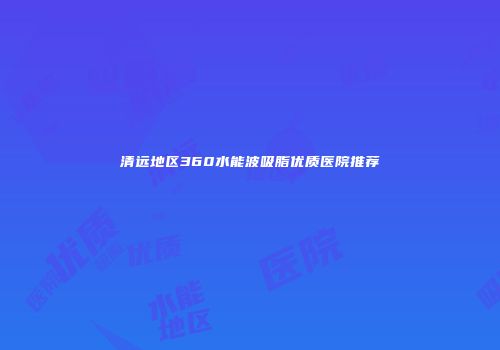 清远地区360水能波吸脂优质医院推荐