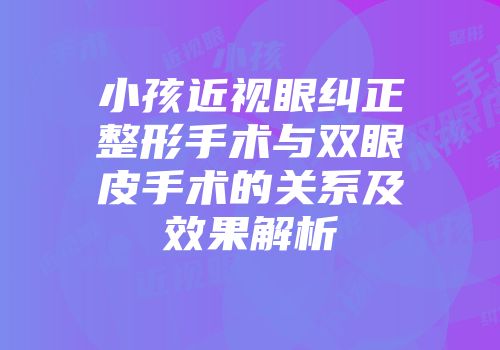 小孩近视眼纠正整形手术与双眼皮手术的关系及效果解析