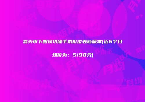 嘉兴市下眼袋切除手术价位表新版本(近6个月均价为：5198元)