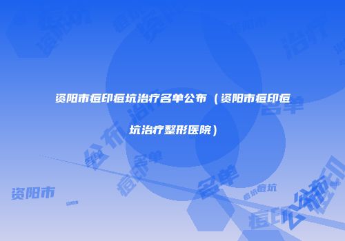 资阳市痘印痘坑治疗名单公布（资阳市痘印痘坑治疗整形医院）