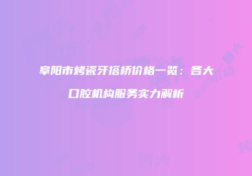 阜阳市烤瓷牙搭桥价格一览：各大口腔机构服务实力解析