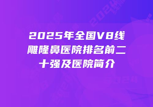 2025年全国V8线雕隆鼻医院排名前二十强及医院简介