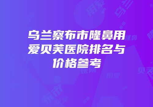 乌兰察布市隆鼻用爱贝芙医院排名与价格参考