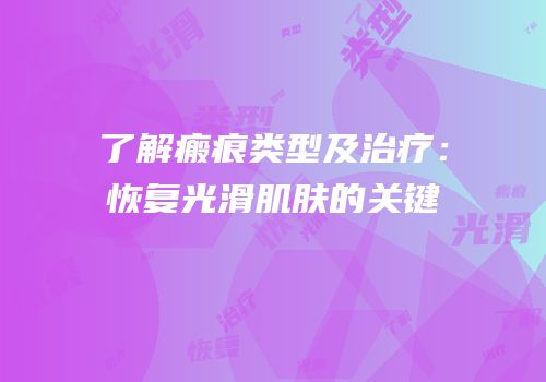 了解瘢痕类型及治疗：恢复光滑肌肤的关键