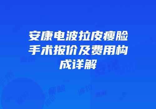安康电波拉皮瘦脸手术报价及费用构成详解