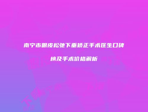 南宁市眼皮松弛下垂矫正手术医生口碑榜及手术价格解析