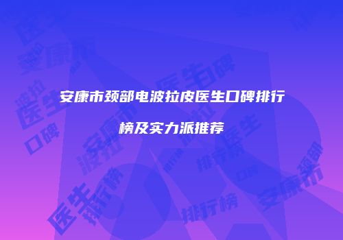 安康市颈部电波拉皮医生口碑排行榜及实力派推荐