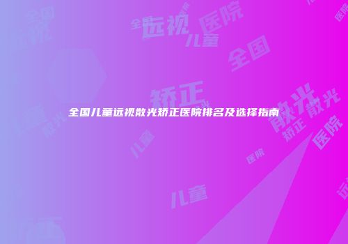 全国儿童远视散光矫正医院排名及选择指南