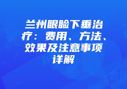 兰州眼睑下垂治疗：费用、方法、效果及注意事项详解