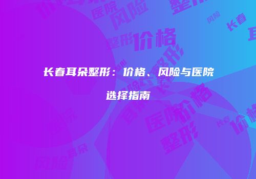 长春耳朵整形：价格、风险与医院选择指南