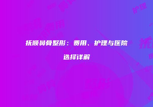 抚顺鼻骨整形：费用、护理与医院选择详解