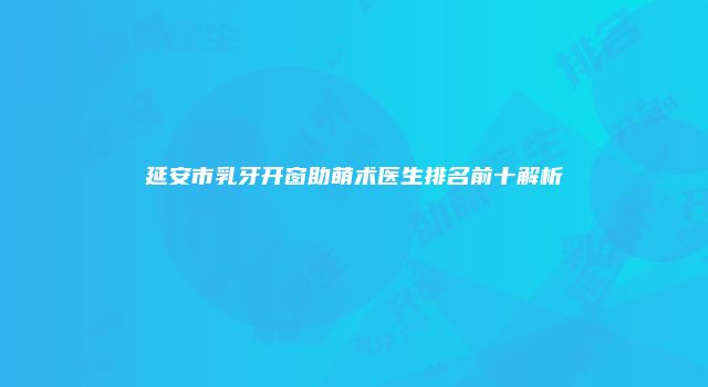 延安市乳牙开窗助萌术医生排名前十解析