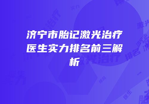 济宁市胎记激光治疗医生实力排名前三解析