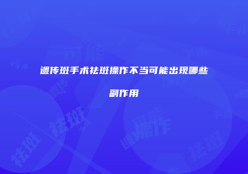 遗传斑手术祛斑操作不当可能出现哪些副作用