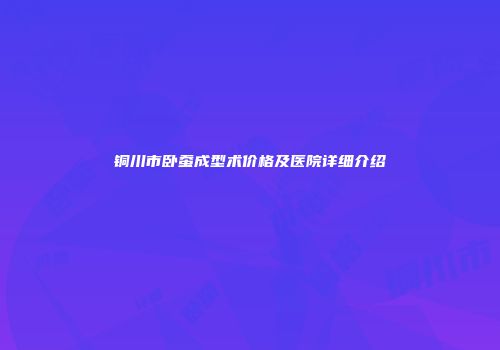 铜川市卧蚕成型术价格及医院详细介绍
