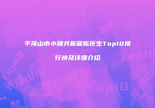 平顶山市小腿共振吸脂医生Top10排行榜及详细介绍