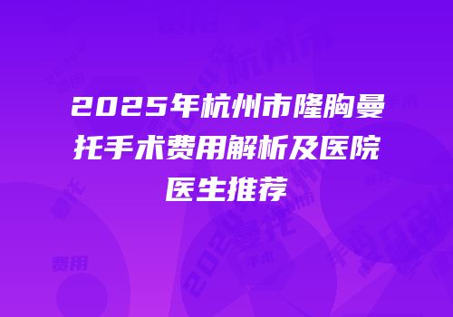 2025年杭州市隆胸曼托手术费用解析及医院医生推荐