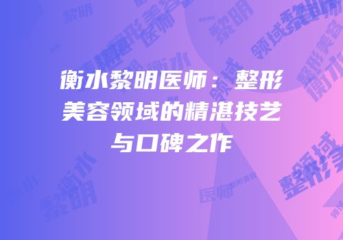 衡水黎明医师：整形美容领域的精湛技艺与口碑之作