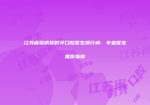 江苏省搭桥装假牙口腔医生排行榜：专业医生推荐指南