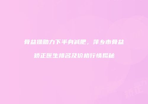 骨盆操助力下半身减肥，萍乡市骨盆矫正医生排名及价格行情揭秘