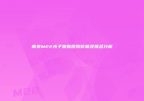 南京M22光子嫩肤医院价格及排名分析