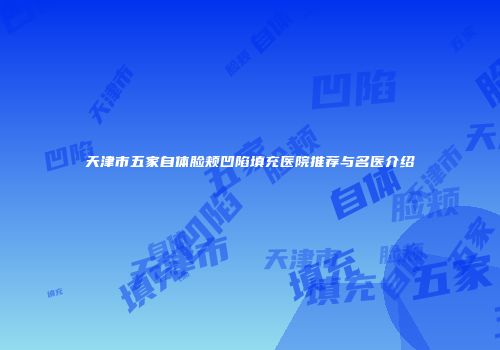 天津市五家自体脸颊凹陷填充医院推荐与名医介绍