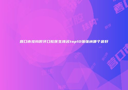 营口市挂钩假牙口腔医生排名top10强强榜哪个最好