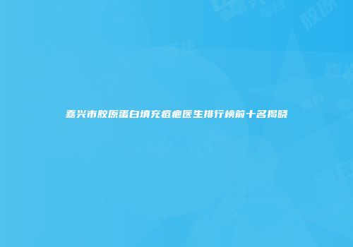 嘉兴市胶原蛋白填充痘疤医生排行榜前十名揭晓