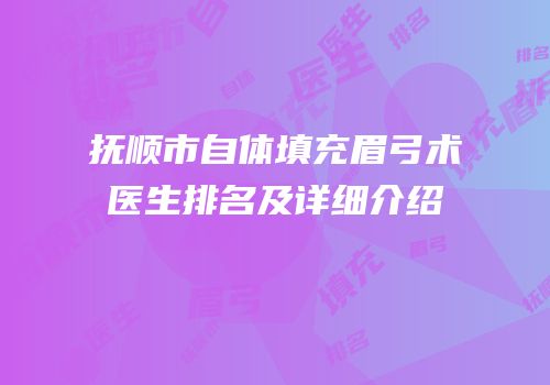 抚顺市自体填充眉弓术医生排名及详细介绍