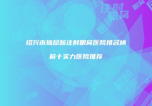绍兴市玻尿酸注射眼窝医院排名榜前十实力医院推荐
