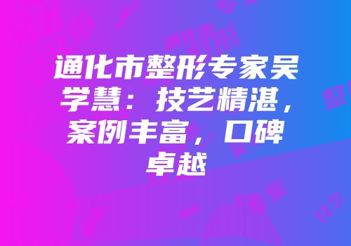 通化市整形专家吴学慧：技艺精湛，案例丰富，口碑卓越