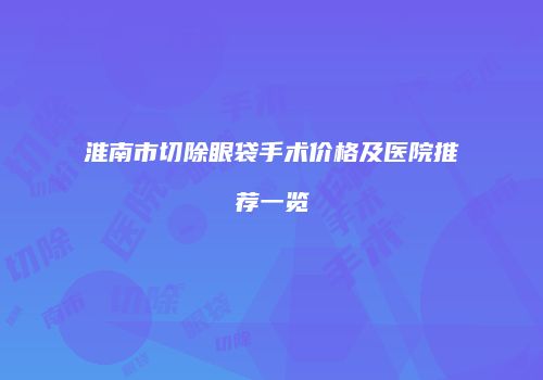 淮南市切除眼袋手术价格及医院推荐一览