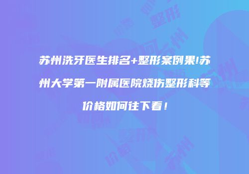 苏州洗牙医生排名+整形案例果!苏州大学第一附属医院烧伤整形科等价格如何往下看！