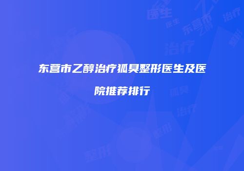 东营市乙醇治疗狐臭整形医生及医院推荐排行