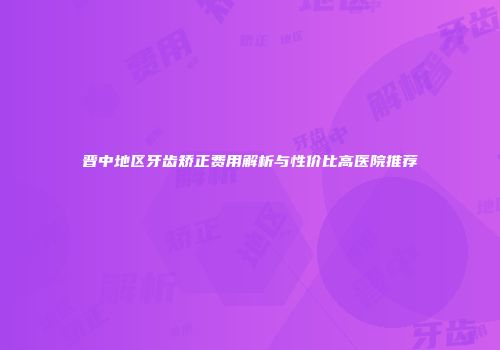 晋中地区牙齿矫正费用解析与性价比高医院推荐