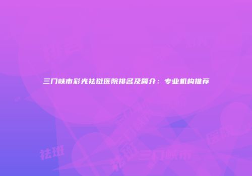 三门峡市彩光祛斑医院排名及简介：专业机构推荐