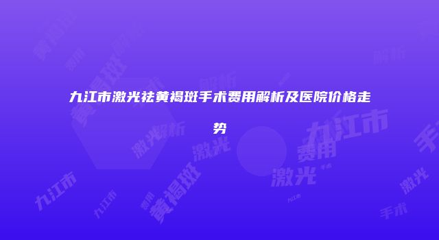 九江市激光祛黄褐斑手术费用解析及医院价格走势