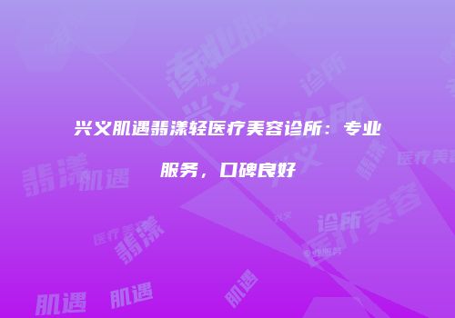 兴义肌遇翡漾轻医疗美容诊所：专业服务，口碑良好
