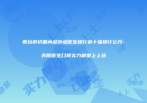 邢台市切眉内缝外缝医生排行前十强排行公开-苏阳医生口碑实力都是上上选