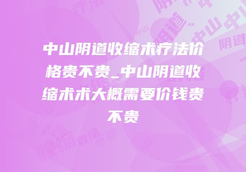 中山阴道收缩术疗法价格贵不贵_中山阴道收缩术术大概需要价钱贵不贵