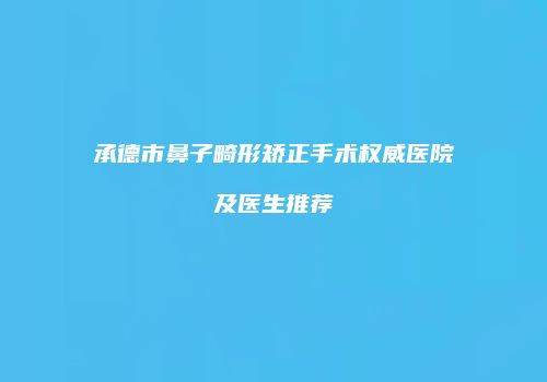 承德市鼻子畸形矫正手术权威医院及医生推荐
