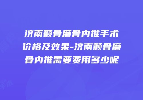 济南颧骨磨骨内推手术价格及效果-济南颧骨磨骨内推需要费用多少呢