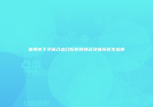 信阳市下牙床凸出口腔医院排名及推荐医生指南
