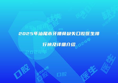 2025年汕尾市牙槽骨缺失口腔医生排行榜及详细介绍