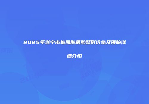 2025年遂宁市玻尿酸瘦脸整形价格及医院详细介绍