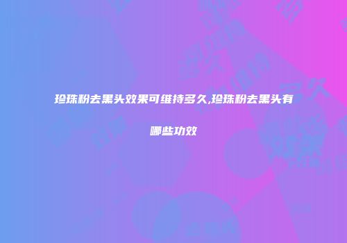 珍珠粉去黑头效果可维持多久,珍珠粉去黑头有哪些功效