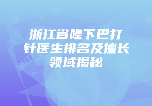 浙江省隆下巴打针医生排名及擅长领域揭秘