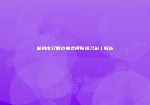 郑州市双眼皮加宽医院排名前十解析
