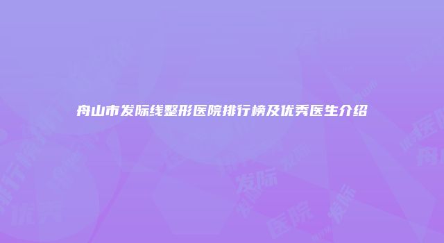 舟山市发际线整形医院排行榜及优秀医生介绍